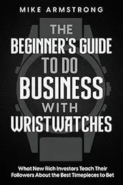 The Beginner's Guide to Do Business with Wristwatches: What New Rich Investors Teach Their Followers About the Best Timepieces to Bet On