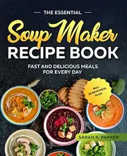 The Essential Soup Maker Recipe Book: Fast and Delicious Meals for Every Day incl. 28 Days Meal Plan