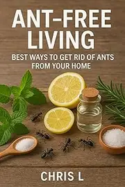 Ant-Free Living: Best Ways to Get Rid of Ants from Your Home: Discover Scientifically Proven Ways to Kill Ants