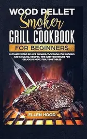 Wood Pellet Smoker Grill Cookbook for Beginners: Ultimate Wood Pellet Smoker Cookbook for Smoking and Grilling, Recipes, Tips, and Techniques for Delicious Meat, Fish, Vegetables
