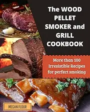 Wood Pellet Smoker and Grill Cookbook: MORE THAN 100 IRRESISTIBLE RECIPES FOR PERFECT SMOKING