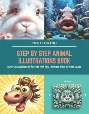 Step by Step Animal Illustrations Book: 300 Fun Illustrations for Kids with The