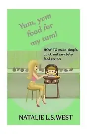 Yum, Yum Food For My Tum!: How to make simple, quick and easy baby food recipes