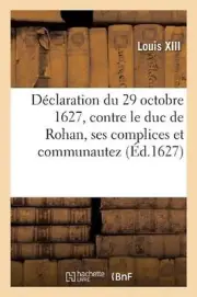 Dclaration Du 29 Octobre 1627, Contre Le Duc de Rohan, Ses Complices Et Communau