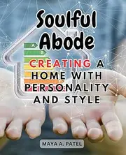 Soulful Abode: Creating a Home with Personality and Style: Infuse Your Living Space with Character, Warmth, and Unique for a House that Reflects Your Soul