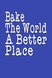 Bake The World A Better Place: Recipe and Cake Journal