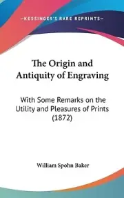The Origin and Antiquity of Engraving: With Some Remarks on the Utility and Plea
