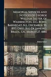 Memorial Services and Notices of George William Salter, of Washington, D.C. Born, Barnegat, N.J., December 30, 1853. Died, Rio De Janeiro, Brazil, S.A., March 27, 1880