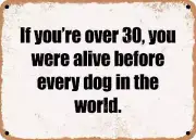 METAL SIGN - If you're over 30, you were alive before every dog in the world.