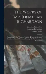 The Works of Mr. Jonathan Richardson: Consisting of I. The Theory of Painting,