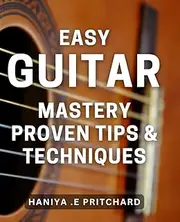 Easy Guitar Mastery: Proven Tips & Techniques: Unlock Your Potential as a Guitarist with Expert-Tested Methods for Easy Mastery