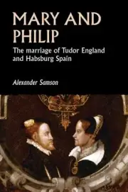 Mary and Philip: The Marriage of Tudor England and Habsburg Spain by Alexander S