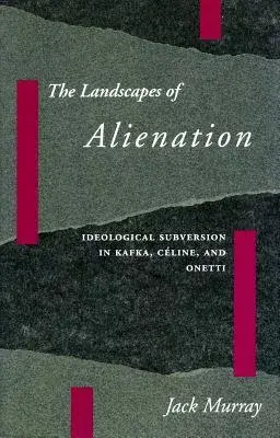 The Landscapes of Alienation: Ideological Subversion in Kafka, Celine, and Onetti