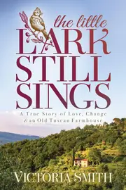 The Little Lark Still Sings: A True Story of Love, Change & an Old Tuscan Farmhouse - Victoria Smith