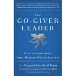 THE GO-GIVER LEADER: A LITTLE STORY ABOUT WHAT MATTERS MOST IN BUSINESS