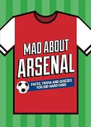 Mad About Arsenal: A Collection of Fun-Filled Facts, Trivia and Quotes About Your Much-Loved Club (Mad About Football, Band 1)