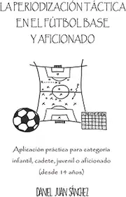 La Periodización Táctica en el Fútbol Base y Aficionado: Aplicación práctica para categoría Infantil, Cadete, Juvenil o Aficionado (desde 14 años)