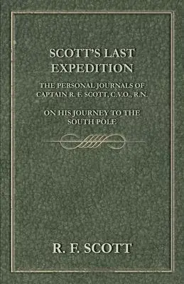 Scott’’s Last Expedition - The Personal Journals Of Captain R. F. Scott, C.V.O., R.N., On His Journey To The South Pole