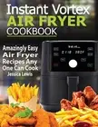 Instant Vortex Air Fryer Cookbook: Amazingly Easy Air Fryer Recipes Any One ...