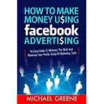 HOW TO MAKE MONEY USING FACEBOOK ADVERTISING: HOW TO MAKE MONEY USING FACEBOOK ADVERTISING: AN EASY-GUIDE TO MINIMIZE THE WORK AND MAXIMIZE YOUR PROFI