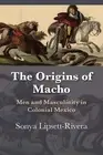 The Origins of Macho: Men and Masculinity in Colonial Mexico by Sonya Lipsett-Ri