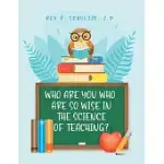 WHO ARE YOU WHO ARE SO WISE IN THE SCIENCE OF TEACHING?