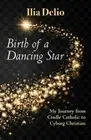 Birth of a Dancing Star: From Cradle Catholic to Cyborg Christian by Ilia Delio