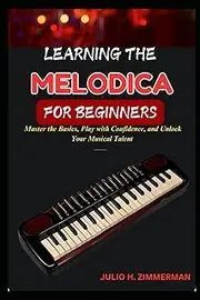 LEARNING THE MELODICA FOR BEGINNERS: Master The Basics, Play With Confidence, And Unlock Your Musical Talent With Step-By-Step Lessons And Simple Techniques