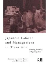 Japanese Labour and Management in Transition: Diversity, Flexibility and Partici