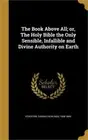 The Book Above All; or, The Holy Bible the Only Sensible, Infallible and Divine