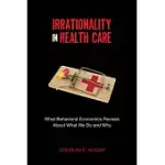 IRRATIONALITY IN HEALTH CARE: WHAT BEHAVIORAL ECONOMICS REVEALS ABOUT WHAT WE DO AND WHY