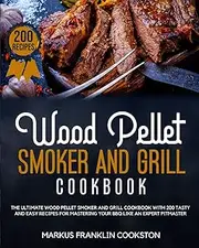 WOOD PELLET SMOKER AND GRILL COOKBOOK: The Ultimate Wood Pellet Smoker and Grill Cookbook With 200 Tasty and Easy Recipes for Mastering Your BBQ Like an Expert Pitmaster.