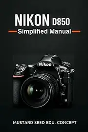 Nikon D850 Simplified Manual: A Step-by-Step Guide to Mastering Your Nikon D850 with Ease