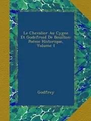 Le Chevalier Au Cygne Et Godefroid De Bouillon: Poëme Historique, Volume 1
