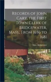 Records of John Cary, the First Town Clerk of Bridgewater, Mass., From 1656 to 1