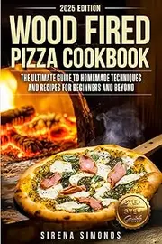 Wood Fired Pizza Cookbook: The Ultimate Guide to Homemade Techniques and Recipes for Beginners and Beyond
