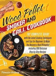 Wood Pellet Smoker and Grill Cookbook: The Complete Guide with the Latest Cooking Techniques and Tips for Beginner, to Make You Become a Real Pitmaster, Including 300 Delicious Step-by-Step Recipes