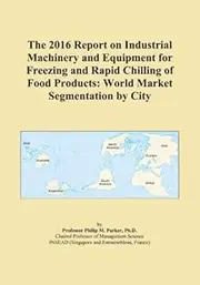 The 2016 Report on Industrial Machinery and Equipment for Freezing and Rapid Chilling of Food Products: World Market Segmentation by City
