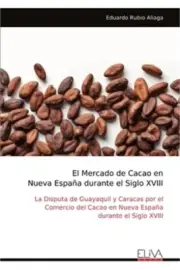 El Mercado de Cacao en Nueva Espa�a durante el Siglo XVIII: La Disputa de Guayaq
