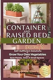 Container and Raised Bed Garden Secrets: Self-Sufficient Solutions to Grow Your Own Vegetables and Save Money, Even in Small Spaces