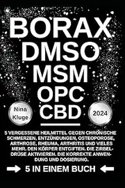 BORAX - DMSO - MSM - OPC - CBD: 5 vergessene Heilmittel gegen chronische Schmerzen, Entzündungen, Osteoporose, Arhrose, Rheuma, Arthritis und vieles ... Die korrekte Anwendung und Dossierung.