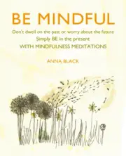 Be Mindful: Don't Dwell on the Past or Worry about the Future, Simply Be in