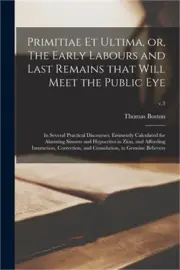 Primitiae Et Ultima, or, The Early Labours and Last Remains That Will Meet the P