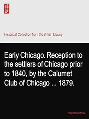 Early Chicago. Reception to the settlers of Chicago prior to 1840, by the Calumet Club of Chicago ... 1879.