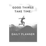 GOOD THINGS TAKE TIME.: DAILY PLANNER - 6