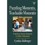 PUZZLING MOMENTS, TEACHABLE MOMENTS: PRACTICING TEACHER RESEARCH IN URBAN CLASSROOM
