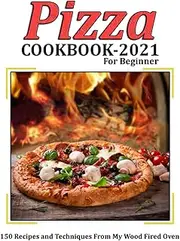 Pizza Cookbook 2021 for Beginner: 150 Recipes and Techniques From My Wood Fired Oven