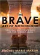 The Brave Art of Motherhood ― Fight Fear, Gain Confidence, and Find Yourself Again