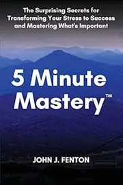5 Minute Mastery™: The Surprising Secrets for Transforming Your Stress to Success and Mastering What’s Important