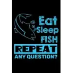 EAT SLEEP FISH REPEAT ANY QUESTION?: NOTEBOOK FOR THE SERIOUS FISHERMAN TO RECORD FISHING TRIP EXPERIENCES - FISHER MAN GIFT NOTEBOOK, CHRISTMAS GIFT